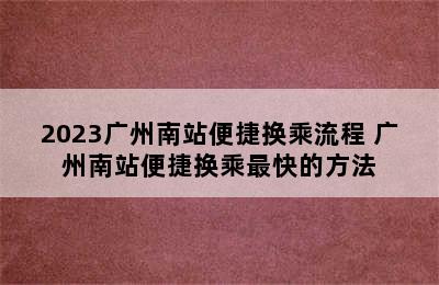 2023广州南站便捷换乘流程 广州南站便捷换乘最快的方法